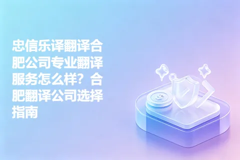 忠信乐译翻译合肥公司专业翻译服务怎么样?合肥翻译公司选择指南