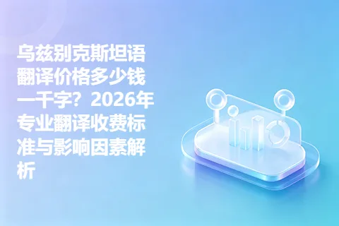 乌兹别克斯坦语翻译价格多少钱一千字？2026年专业翻译收费标准与影响因素解析