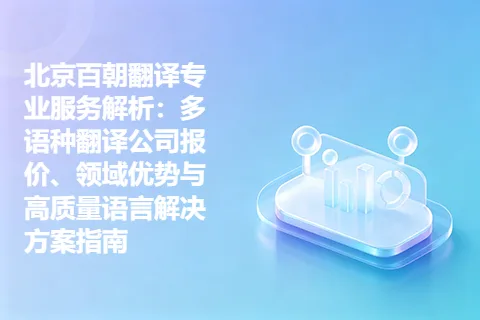 北京百朝翻译专业服务解析：多语种翻译公司报价、领域优势与高质量语言解决方案指南