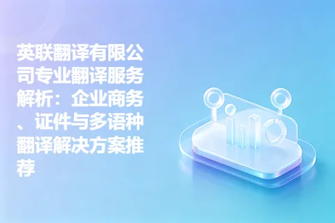 英联翻译有限公司专业翻译服务解析：企业商务、证件与多语种翻译解决方案推荐