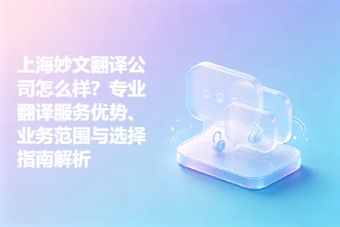 上海妙文翻译公司怎么样？专业翻译服务优势、业务范围与选择指南解析