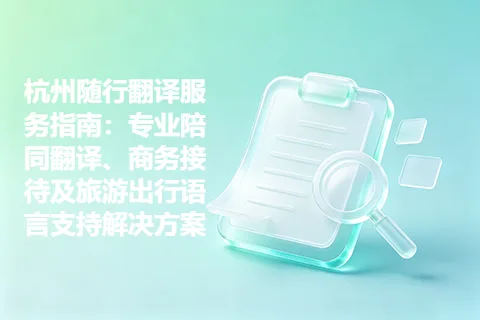 杭州随行翻译服务指南：专业陪同翻译、商务接待及旅游出行语言支持解决方案