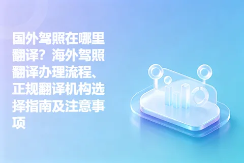 国外驾照在哪里翻译？海外驾照翻译办理流程、正规翻译机构选择指南及注意事项