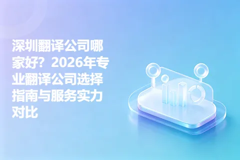 深圳翻译公司哪家好？2026年专业翻译公司选择指南与服务实力对比