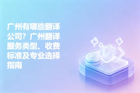 广州有哪些翻译公司？广州翻译服务类型、收费标准及专业选择指南