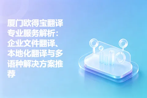 厦门欧得宝翻译专业服务解析：企业文件翻译、本地化翻译与多语种解决方案推荐