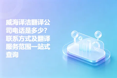 威海译洁翻译公司电话是多少？联系方式及翻译服务范围一站式查询