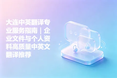 大连中英翻译专业服务指南｜企业文件与个人资料高质量中英文翻译推荐