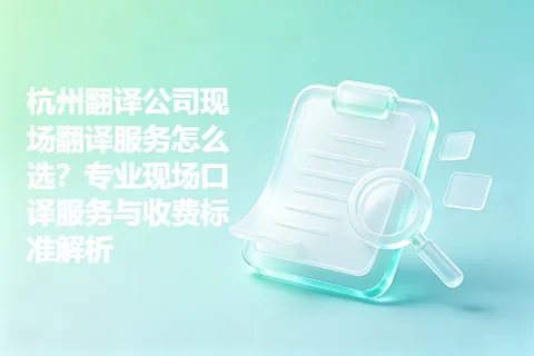 杭州翻译公司现场翻译服务怎么选？专业现场口译服务与收费标准解析