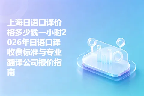 上海日语口译价格多少钱一小时2026年日语口译收费标准与专业翻译公司报价指南