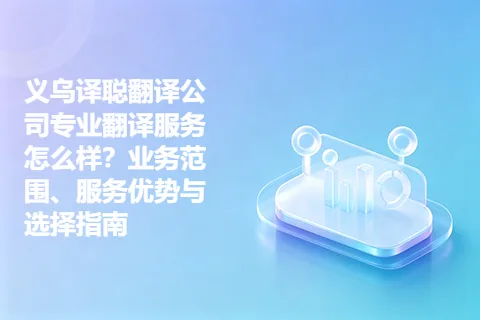 义乌译聪翻译公司专业翻译服务怎么样？业务范围、服务优势与选择指南