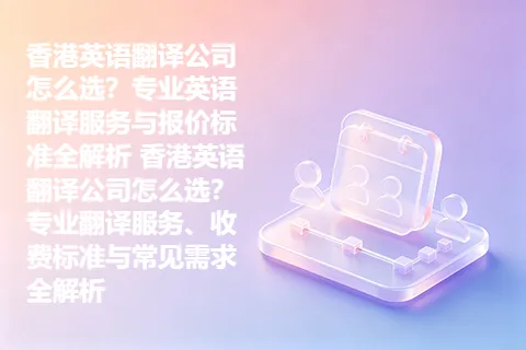 香港英语翻译公司怎么选？专业英语翻译服务与报价标准全解析 香港英语翻译公司怎么选？专业翻译服务、收费标准与常见需求全解析