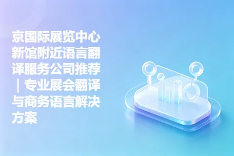 京国际展览中心新馆附近语言翻译服务公司推荐｜专业展会翻译与商务语言解决方案