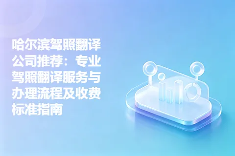 哈尔滨驾照翻译公司推荐：专业驾照翻译服务与办理流程及收费标准指南
