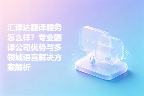 汇译达翻译服务怎么样？专业翻译公司优势与多领域语言解决方案解析