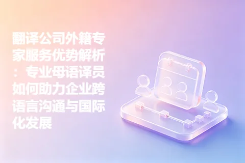 翻译公司外籍专家服务优势解析：专业母语译员如何助力企业跨语言沟通与国际化发展