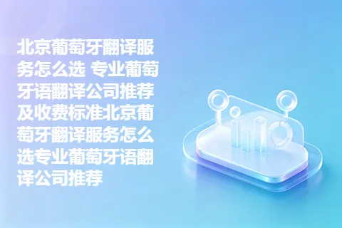 北京葡萄牙翻译服务怎么选 专业葡萄牙语翻译公司推荐及收费标准北京葡萄牙翻译服务怎么选专业葡萄牙语翻译公司推荐