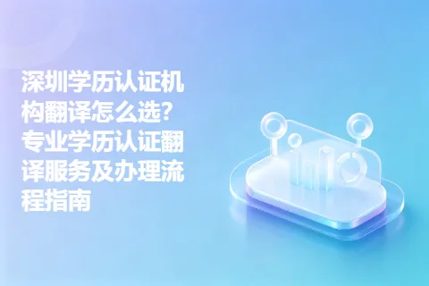 深圳学历认证机构翻译怎么选？专业学历认证翻译服务及办理流程指南