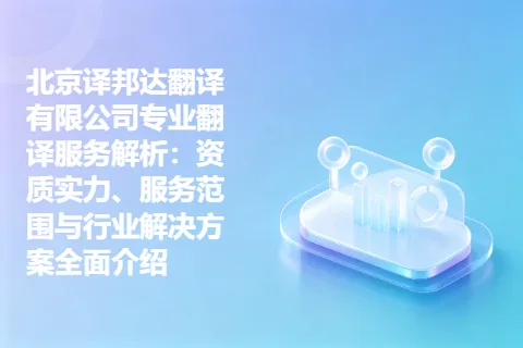 北京译邦达翻译有限公司专业翻译服务解析：资质实力、服务范围与行业解决方案全面介绍