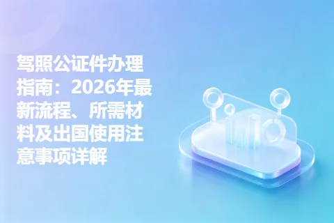 驾照公证件办理指南：2026年最新流程、所需材料及出国使用注意事项详解