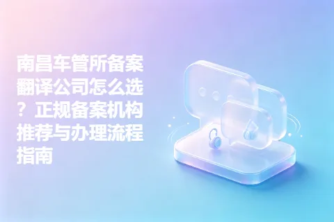 南昌车管所备案翻译公司怎么选？正规备案机构推荐与办理流程指南