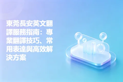 東莞長安英文翻譯服務指南：專業翻譯技巧、常用表達與高效解決方案