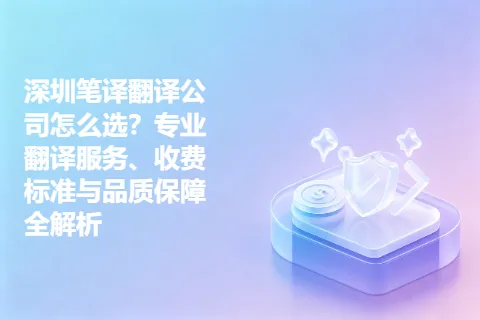 深圳笔译翻译公司怎么选？专业翻译服务、收费标准与品质保障全解析
