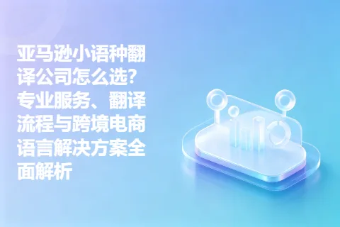亚马逊小语种翻译公司怎么选？专业服务、翻译流程与跨境电商语言解决方案全面解析