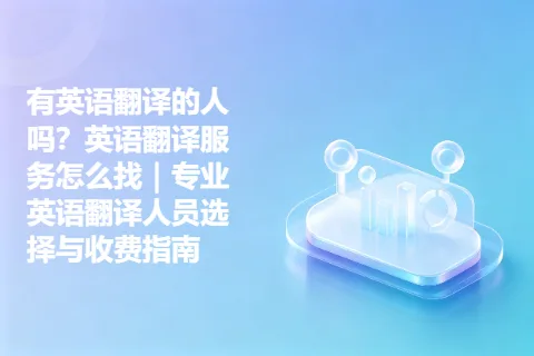 有英语翻译的人吗？英语翻译服务怎么找｜专业英语翻译人员选择与收费指南