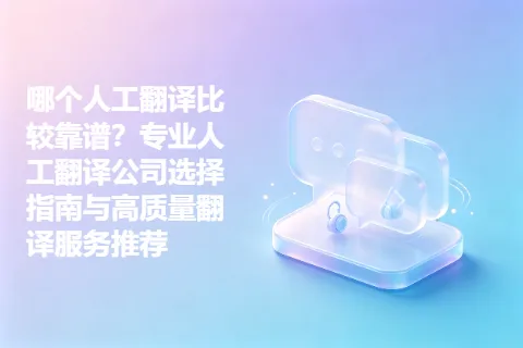哪个人工翻译比较靠谱？专业人工翻译公司选择指南与高质量翻译服务推荐