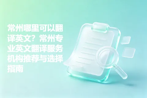 常州哪里可以翻译英文？常州专业英文翻译服务机构推荐与选择指南