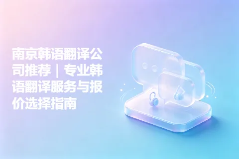 南京韩语翻译公司推荐｜专业韩语翻译服务与报价选择指南