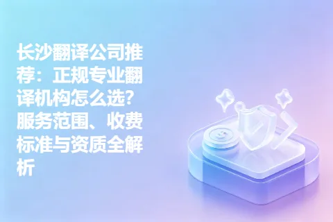 长沙翻译公司推荐：正规专业翻译机构怎么选？服务范围、收费标准与资质全解析