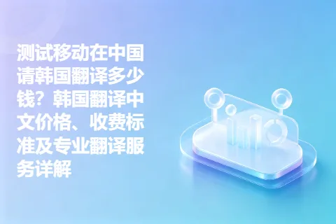 测试移动在中国请韩国翻译多少钱？韩国翻译中文价格、收费标准及专业翻译服务详解