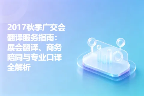 2017秋季广交会翻译服务指南：展会翻译、商务陪同与专业口译全解析