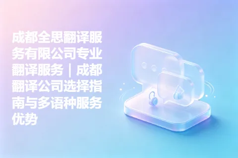 成都全思翻译服务有限公司专业翻译服务｜成都翻译公司选择指南与多语种服务优势