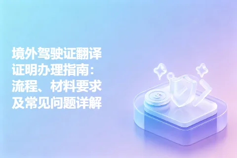 境外驾驶证翻译证明办理指南：流程、材料要求及常见问题详解