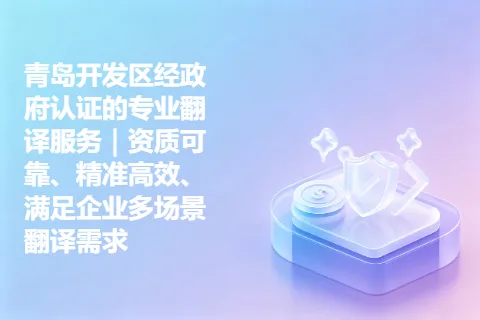 青岛开发区经政府认证的专业翻译服务｜资质可靠、精准高效、满足企业多场景翻译需求