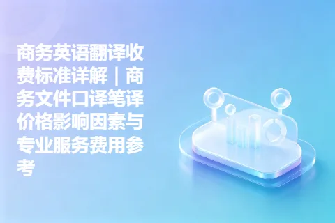 商务英语翻译收费标准详解｜商务文件口译笔译价格影响因素与专业服务费用参考