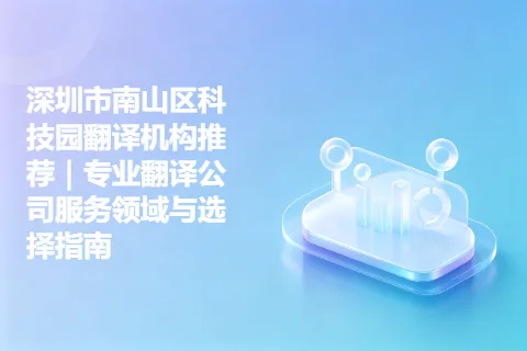 深圳市南山区科技园翻译机构推荐｜专业翻译公司服务领域与选择指南