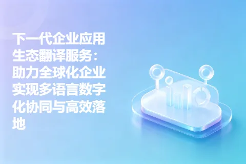 下一代企业应用生态翻译服务：助力全球化企业实现多语言数字化协同与高效落地