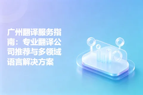 广州翻译服务指南：专业翻译公司推荐与多领域语言解决方案