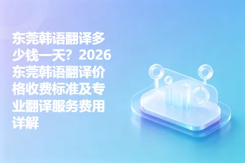 东莞韩语翻译多少钱一天？2026东莞韩语翻译价格收费标准及专业翻译服务费用详解