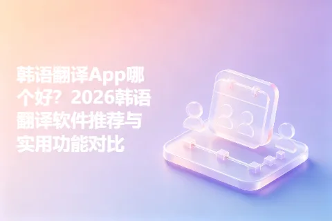 韩语翻译App哪个好？2026韩语翻译软件推荐与实用功能对比