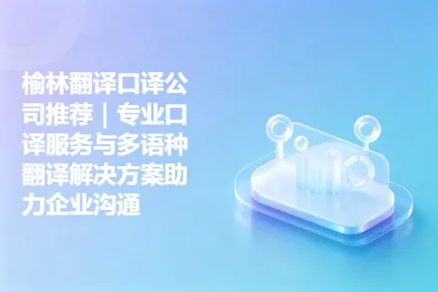 榆林翻译口译公司推荐|专业口译服务与多语种翻译解决方案助力企业沟通