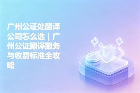 广州公证处翻译公司怎么选｜广州公证翻译服务与收费标准全攻略
