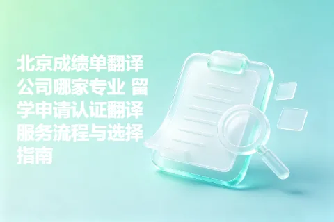 北京成绩单翻译公司哪家专业 留学申请认证翻译服务流程与选择指南