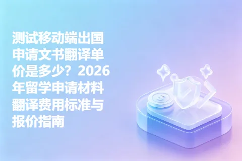 测试移动端出国申请文书翻译单价是多少？2026年留学申请材料翻译费用标准与报价指南