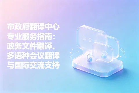 市政府翻译中心专业服务指南：政务文件翻译、多语种会议翻译与国际交流支持
