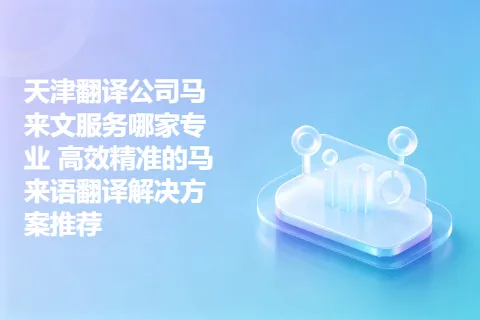 天津翻译公司马来文服务哪家专业 高效精准的马来语翻译解决方案推荐